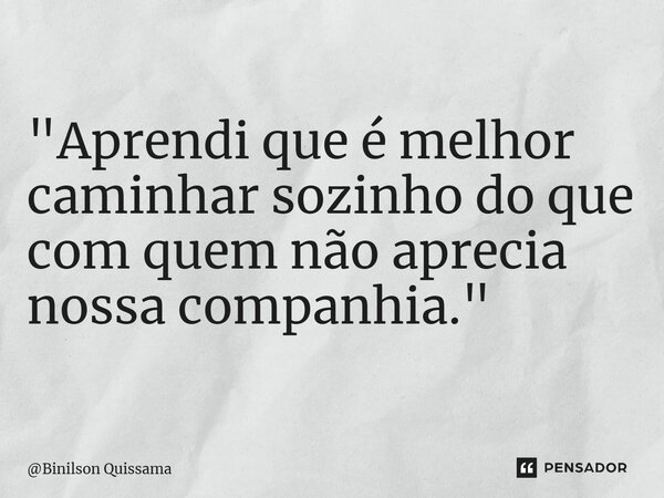 ⁠"Aprendi que é melhor caminhar sozinho do que com quem não aprecia nossa companhia."... Frase de Binilson Quissama.