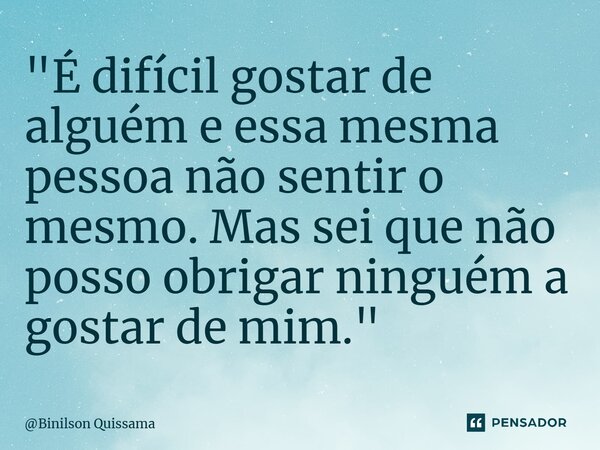 ⁠"É difícil gostar de alguém e essa mesma pessoa não sentir o mesmo. Mas sei que não posso obrigar ninguém a gostar de mim."... Frase de Binilson Quissama.