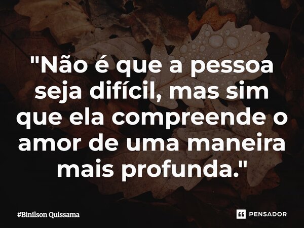 ⁠"Não é que a pessoa seja difícil, mas sim que ela compreende o amor de uma maneira mais profunda."... Frase de Binilson Quissama.