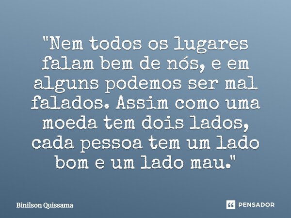⁠"Nem todos os lugares falam bem de nós, e em alguns podemos ser malfalados. Assim como uma moeda tem dois lados, cada pessoa tem um lado bom e um lado mau... Frase de Binilson Quissama.