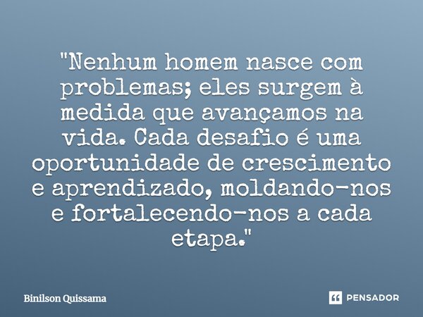 ⁠"Nenhum homem nasce com problemas; eles surgem à medida que avançamos na vida. Cada desafio é uma oportunidade de crescimento e aprendizado, moldando-nos ... Frase de Binilson Quissama.