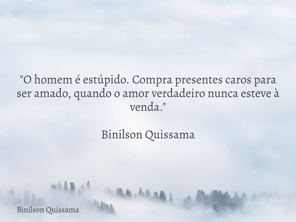 "O homem é estúpido. Compra presentes caros para ser amado, quando o amor verdadeiro nunca esteve à venda." Binilson Quissama... Frase de Binilson Quissama.