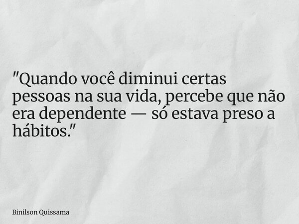 "Quando você diminui certas pessoas na sua vida, percebe que não era dependente — só estava preso a hábitos."... Frase de Binilson Quissama.