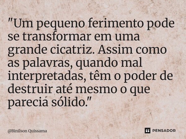 ⁠"Um pequeno ferimento pode se transformar em uma grande cicatriz. Assim como as palavras, quando mal interpretadas, têm o poder de destruir até mesmo o qu... Frase de Binilson Quissama.