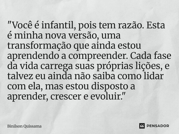 "Você é infantil, pois tem razão. Esta é minha nova versão, uma transformação que ainda estou aprendendo a compreender. Cada fase da vida carrega suas pró... Frase de Binilson Quissama.