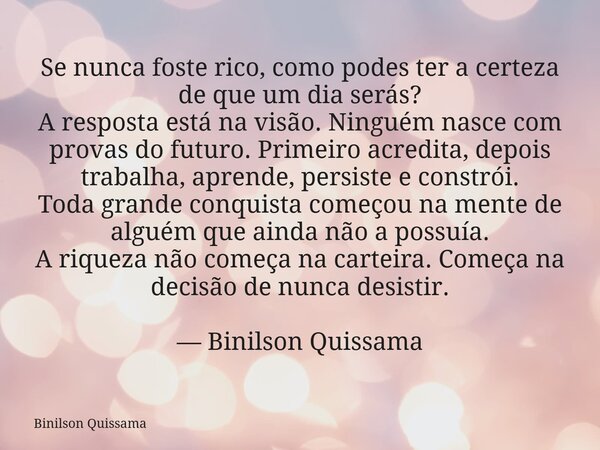 Se nunca foste rico, como podes ter a certeza de que um dia serás? A resposta está na visão. Ninguém nasce com provas do futuro. Primeiro acredita, depois traba... Frase de Binilson Quissama.