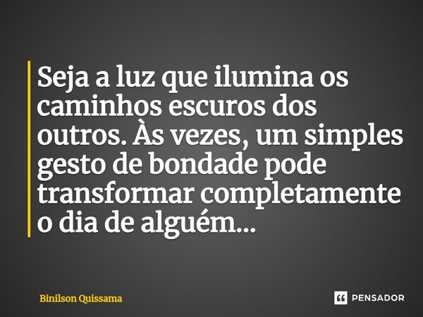 ⁠Seja a luz que ilumina os caminhos escuros dos outros. Às vezes, um simples gesto de bondade pode transformar completamente o dia de alguém...... Frase de Binilson Quissama.