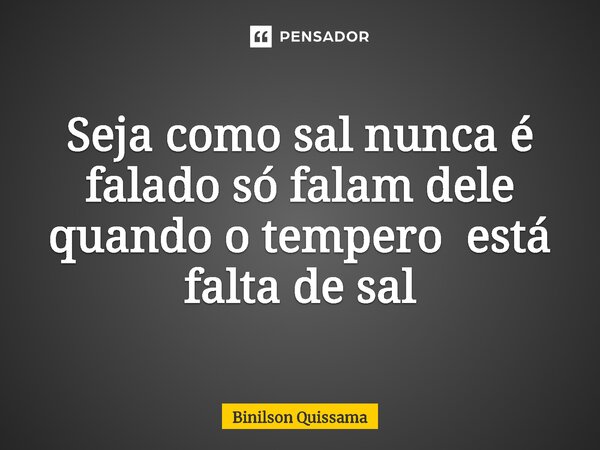 ⁠Seja como sal nunca é falado só falam dele quando o tempero está falta de sal... Frase de Binilson Quissama.