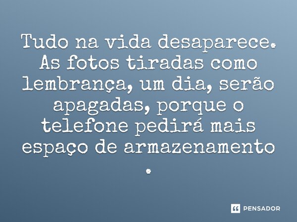 ⁠Tudo na vida desaparece. As fotos tiradas como lembrança, um dia, serão apagadas, porque o telefone pedirá mais espaço de armazenamento.... Frase de binilson Quissama.