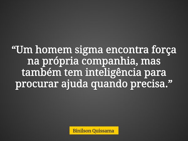 “Um homem sigma encontra força na própria companhia, mas também tem inteligência para procurar ajuda quando precisa.”... Frase de Binilson Quissama.
