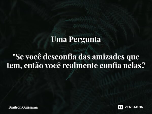 ⁠Uma Pergunta "Se você desconfia das amizades que tem, então você realmente confia nelas?... Frase de Binilson Quissama.