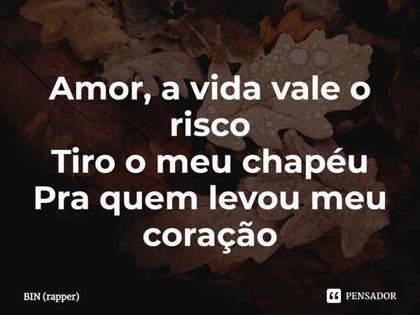 ⁠Amor, a vida vale o risco
Tiro o meu chapéu
Pra quem levou meu coração... Frase de BIN (rapper).