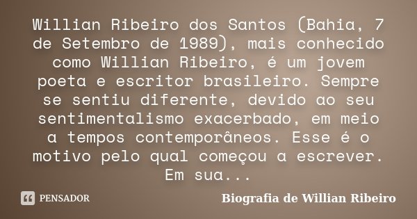 Willian Ribeiro dos Santos (Bahia, 7 de Setembro de 1989), mais conhecido como Willian Ribeiro, é um jovem poeta e escritor brasileiro. Sempre se sentiu diferen... Frase de Biografia de Willian Ribeiro.