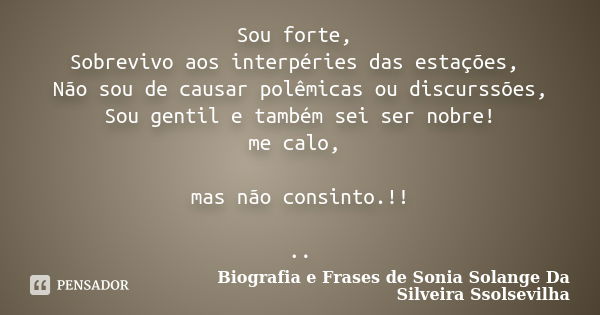 Sou forte, Sobrevivo aos interpéries das estações, Não sou de causar polêmicas ou discurssões, Sou gentil e também sei ser nobre! me calo, mas não consinto.!! .... Frase de Biografia e Frases de Sonia Solange Da Silveira Ssolsevilha.