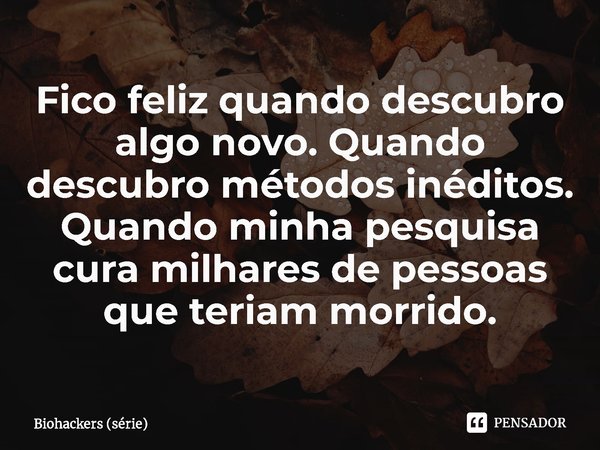⁠Fico feliz quando descubro algo novo. Quando descubro métodos inéditos. Quando minha pesquisa cura milhares de pessoas que teriam morrido.... Frase de Biohackers (série).
