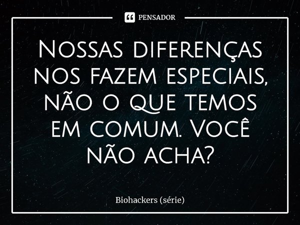 ⁠Nossas diferenças nos fazem especiais, não o que temos em comum. Você não acha?... Frase de Biohackers (série).