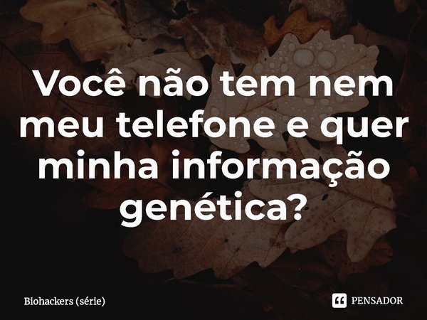 ⁠Você não tem nem meu telefone e quer minha informação genética?... Frase de Biohackers (série).