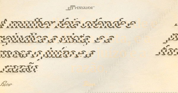 A mulher feia ofende e prejudica a vista, e a formosa o juízo e a razão.... Frase de Bion.