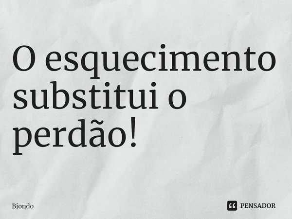 O esquecimento substitui o perdão!⁠... Frase de Biondo.