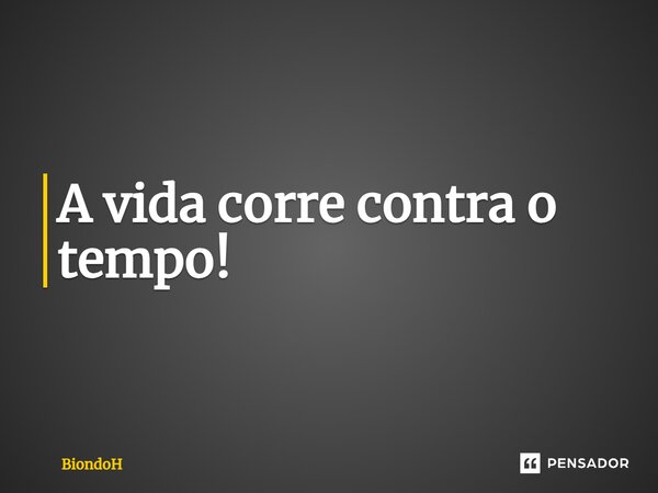 ⁠A vida corre contra o tempo!... Frase de BiondoH.