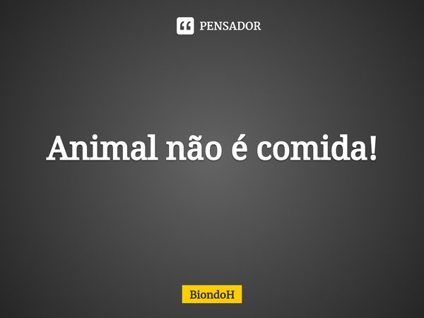 ⁠Animal não é comida!... Frase de BiondoH.