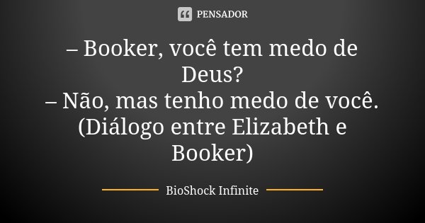 – Booker, você tem medo de Deus? – Não, mas tenho medo de você. (Diálogo entre Elizabeth e Booker)... Frase de BioShock Infinite.