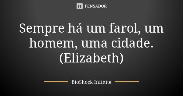 Sempre há um farol, um homem, uma cidade. (Elizabeth)... Frase de BioShock Infinite.