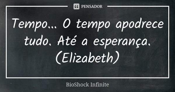 Tempo... O tempo apodrece tudo. Até a esperança. (Elizabeth)... Frase de BioShock Infinite.