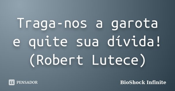 Traga-nos a garota e quite sua dívida! (Robert Lutece)... Frase de BioShock Infinite.