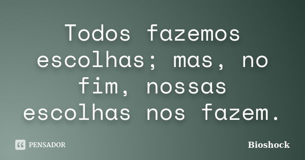 Todos fazemos escolhas; mas, no fim, nossas escolhas nos fazem.... Frase de BioShock.