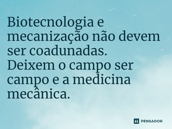 ⁠Biotecnologia e mecanização não devem ser coadunadas. Deixem o campo ser campo e a medicina mecânica.
