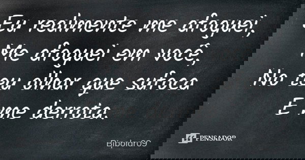 Eu realmente me afoguei, Me afoguei em você, No teu olhar que sufoca E me derrota.... Frase de Bipolar09.