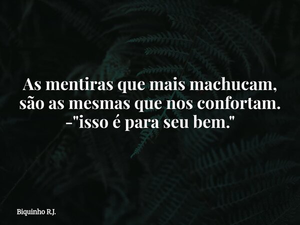 As mentiras que mais machucam, são as mesmas que nos confortam. -"isso é para seu bem."... Frase de Biquinho R.J..