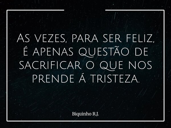 As vezes, para ser feliz, é apenas questão de sacrificar o que nos prende á tristeza.... Frase de Biquinho R.J..