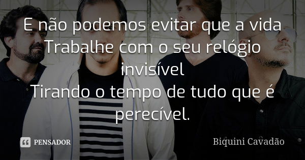 E não podemos evitar que a vida Trabalhe com o seu relógio invisível Tirando o tempo de tudo que é perecível.... Frase de Biquini Cavadão.