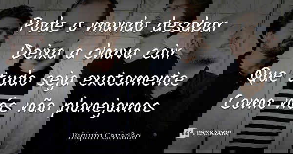 Pode o mundo desabar Deixa a chuva cair Que tudo seja exatamente Como nós não planejamos... Frase de Biquini Cavadão.