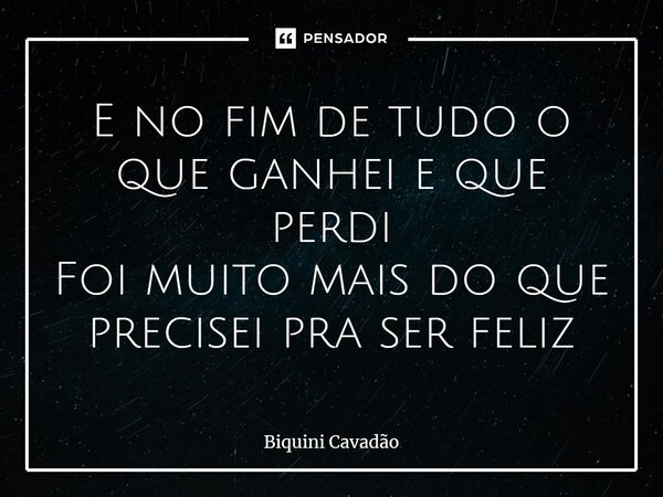 E no fim de tudo o que ganhei e que perdi Foi muito mais do que precisei pra ser feliz... Frase de Biquini Cavadão.