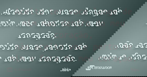 Aceito ter voce longe de mim mas dentro do meu coração, não aceito voce perto de mim e fora do meu coração.... Frase de bira.