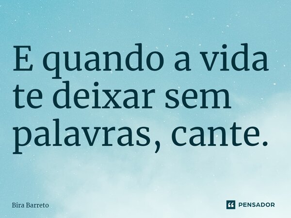 E quando a vida te deixar sem palavras, cante.... Frase de Bira Barreto.