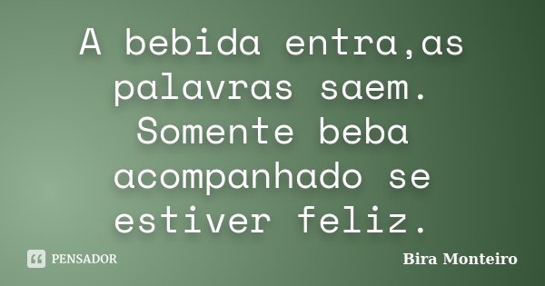 A bebida entra,as palavras saem. Somente beba acompanhado se estiver feliz.... Frase de Bira Monteiro.
