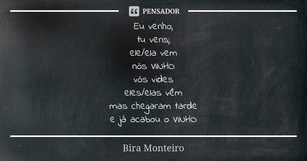 Eu venho, tu vens; ele/ela vem nós VINHO vós vides eles/elas vêm mas chegaram tarde e já acabou o VINHO... Frase de Bira Monteiro.