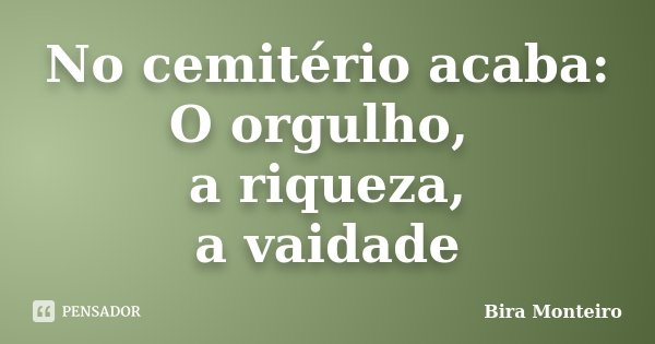 No cemitério acaba: O orgulho, a riqueza, a vaidade... Frase de Bira Monteiro.