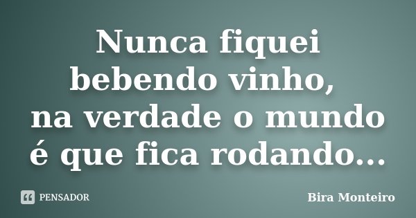 Nunca fiquei bebendo vinho, na verdade o mundo é que fica rodando...... Frase de Bira Monteiro.