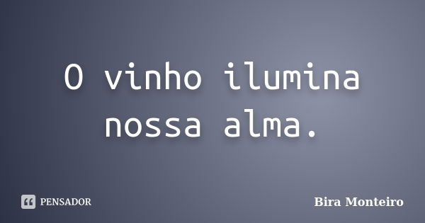 O vinho ilumina nossa alma.... Frase de Bira Monteiro.