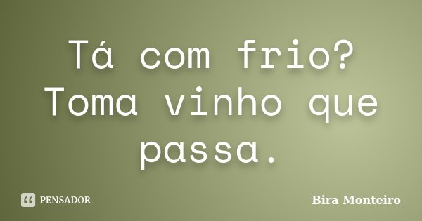 Tá com frio? Toma vinho que passa.... Frase de Bira Monteiro.
