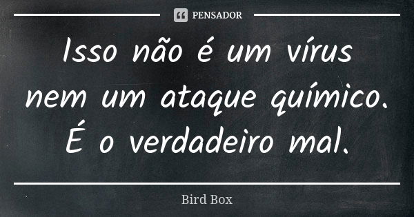 Isso não é um vírus nem um ataque químico. É o verdadeiro mal.... Frase de Bird Box.