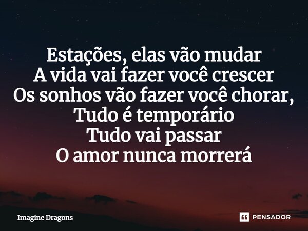⁠Estações, elas vão mudar A vida vai fazer você crescer Os sonhos vão fazer você chorar, Tudo é temporário Tudo vai passar O amor nunca morrerá... Frase de Imagine Dragons.