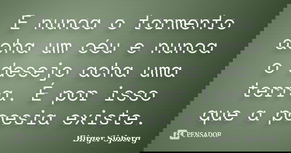 E nunca o tormento acha um céu e nunca o desejo acha uma terra. É por isso que a poesia existe.... Frase de Birger Sjoberg.