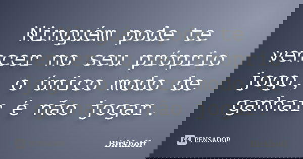 Ninguém pode te vencer no seu próprio jogo, o único modo de ganhar é não jogar.... Frase de Birkhoff.