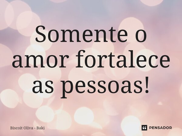⁠Somente o amor fortalece as pessoas!... Frase de Biscoit Oliva - Baki.